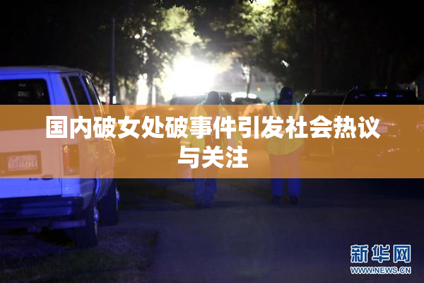 国内破女处破事件引发社会热议与关注