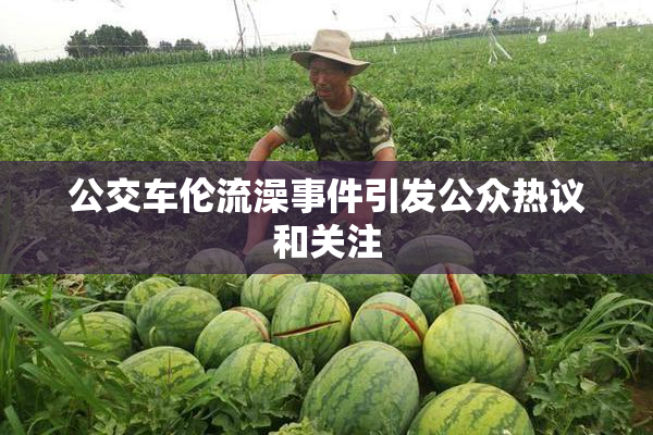 公交车伦流澡事件引发公众热议和关注