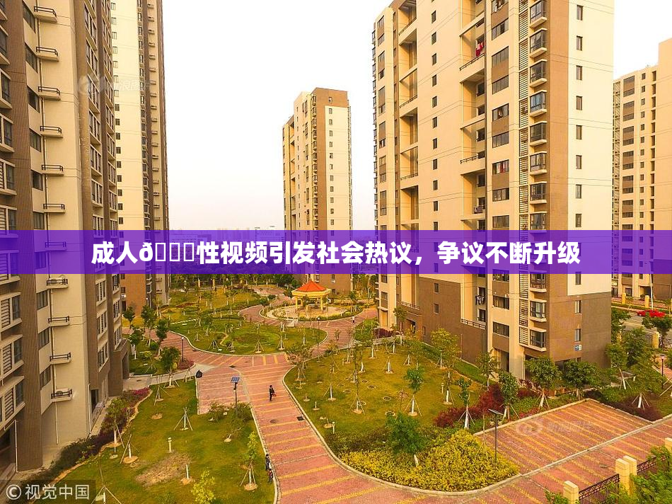 成人🔞性视频引发社会热议，争议不断升级