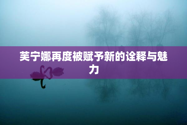 芙宁娜再度被赋予新的诠释与魅力