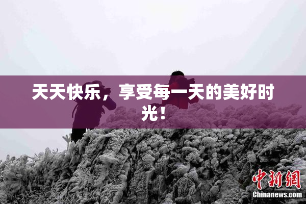 天天快乐，享受每一天的美好时光！