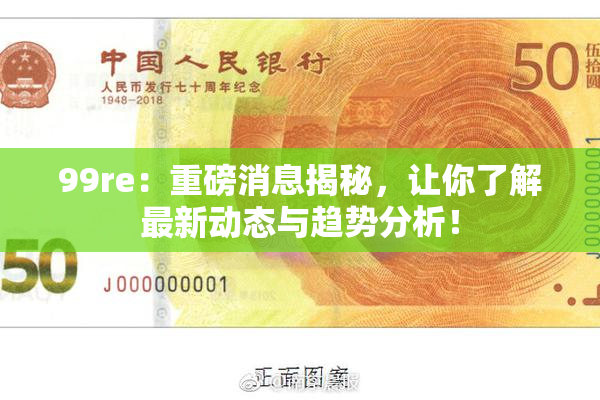 99re：重磅消息揭秘，让你了解最新动态与趋势分析！