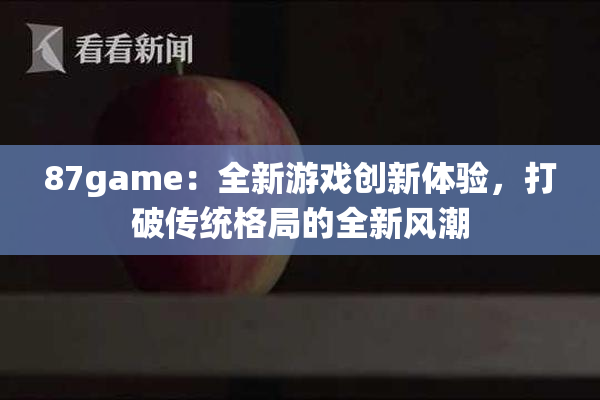 87game：全新游戏创新体验，打破传统格局的全新风潮