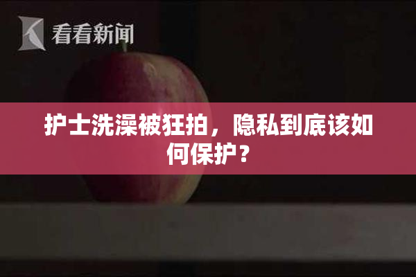 护士洗澡被狂拍，隐私到底该如何保护？