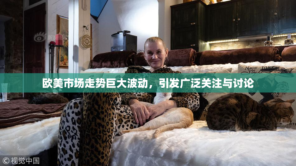 欧美市场走势巨大波动，引发广泛关注与讨论