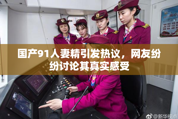 国产91人妻精引发热议，网友纷纷讨论其真实感受