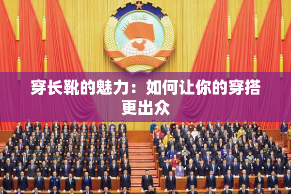 穿长靴的魅力：如何让你的穿搭更出众