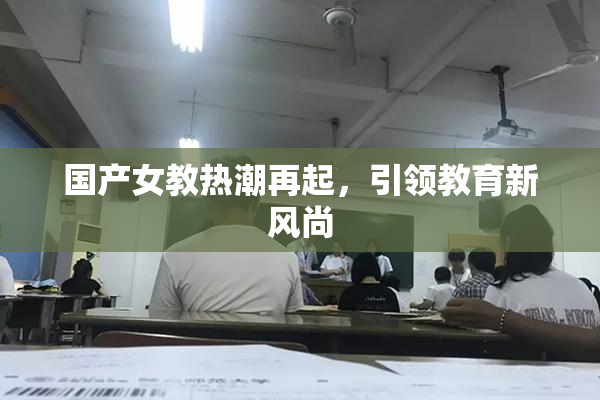 国产女教热潮再起，引领教育新风尚