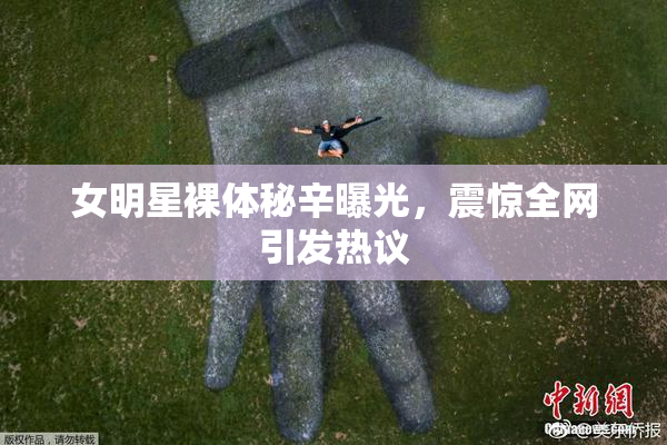 女明星裸体秘辛曝光，震惊全网引发热议