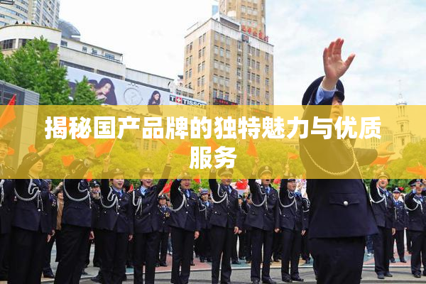 揭秘国产品牌的独特魅力与优质服务