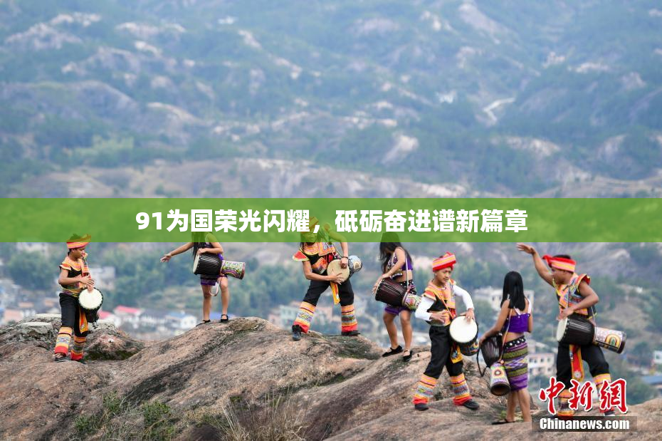 91为国荣光闪耀，砥砺奋进谱新篇章