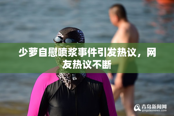 少萝自慰喷浆事件引发热议，网友热议不断