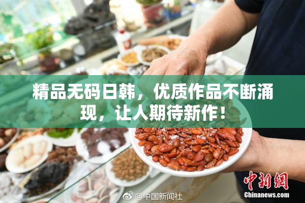 精品无码日韩，优质作品不断涌现，让人期待新作！