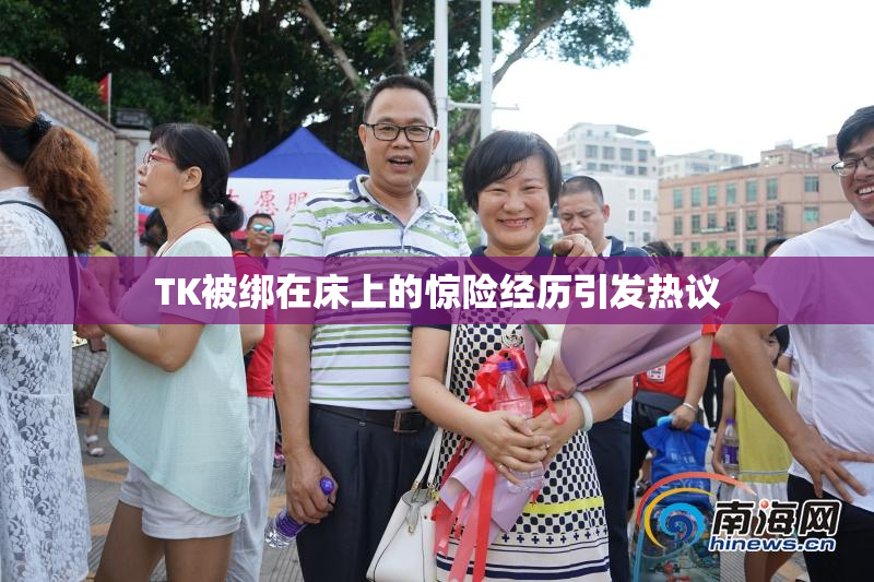 TK被绑在床上的惊险经历引发热议