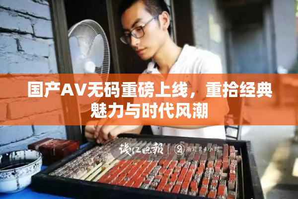 国产AV无码重磅上线，重拾经典魅力与时代风潮