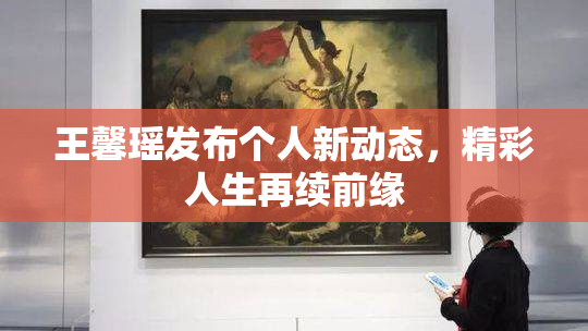 王馨瑶发布个人新动态，精彩人生再续前缘