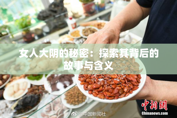 女人大阴的秘密：探索其背后的故事与含义