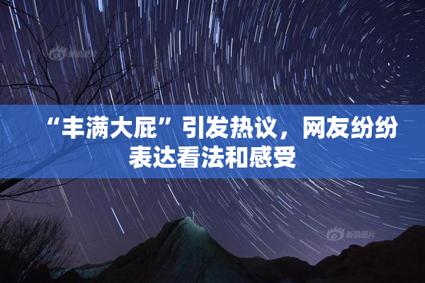 “丰满大屁”引发热议，网友纷纷表达看法和感受