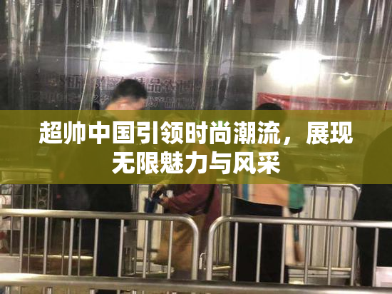 超帅中国引领时尚潮流，展现无限魅力与风采