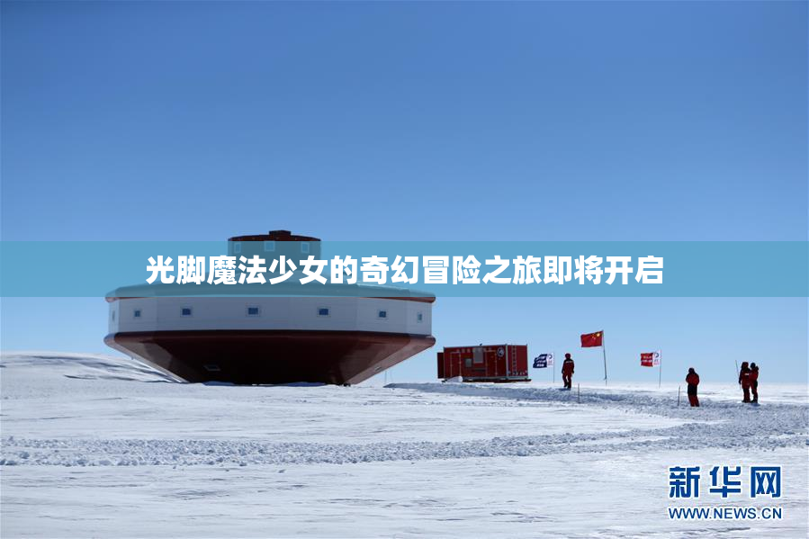 光脚魔法少女的奇幻冒险之旅即将开启