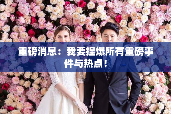 重磅消息：我要捏爆所有重磅事件与热点！