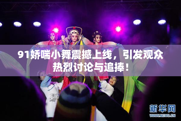 91娇喘小舞震撼上线，引发观众热烈讨论与追捧！