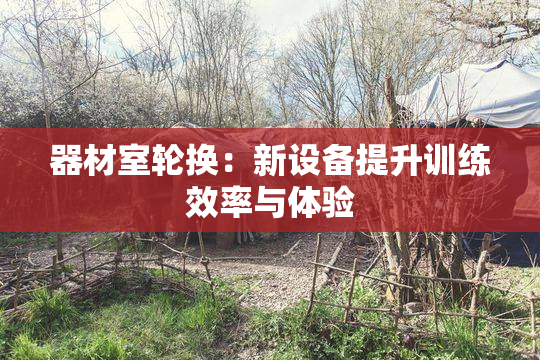 器材室轮换：新设备提升训练效率与体验
