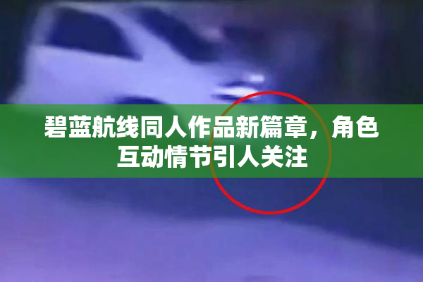 碧蓝航线同人作品新篇章，角色互动情节引人关注