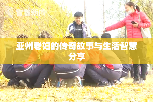 亚州老妇的传奇故事与生活智慧分享