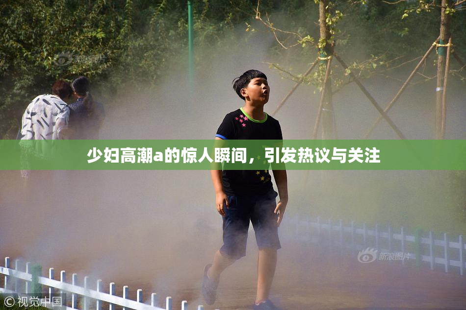 少妇高潮a的惊人瞬间，引发热议与关注