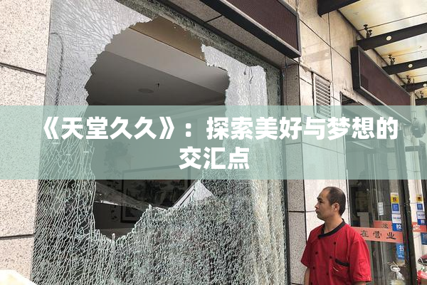 《天堂久久》：探索美好与梦想的交汇点