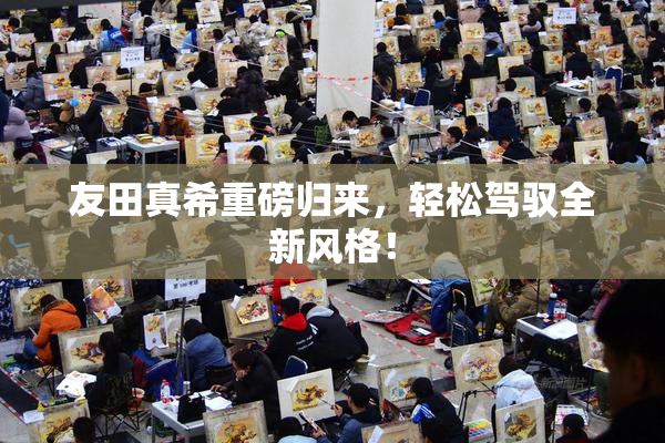 友田真希重磅归来，轻松驾驭全新风格！