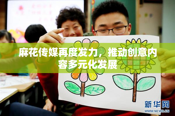 麻花传媒再度发力，推动创意内容多元化发展