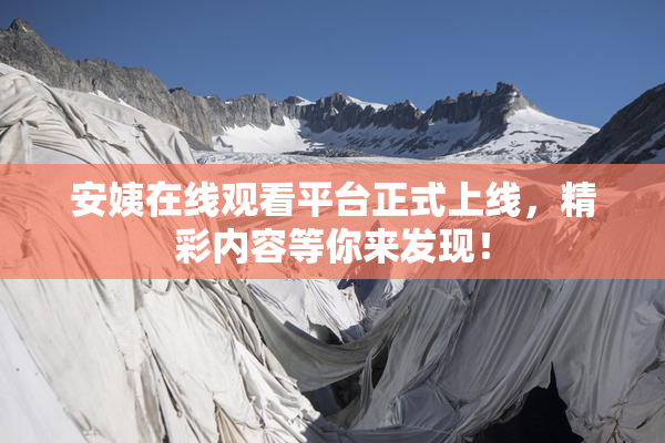 安姨在线观看平台正式上线，精彩内容等你来发现！