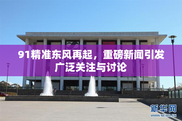 91精准东风再起，重磅新闻引发广泛关注与讨论