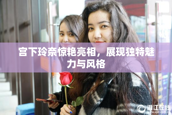 宫下玲奈惊艳亮相，展现独特魅力与风格