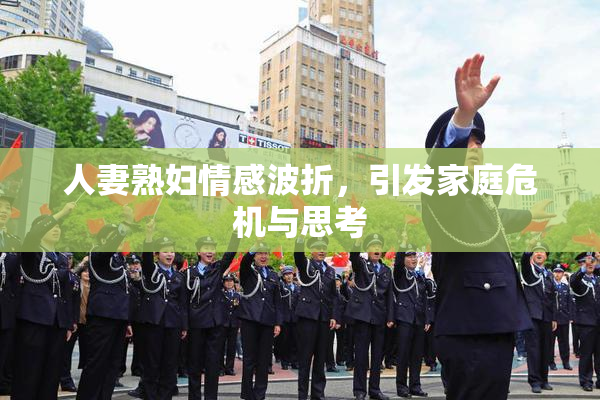 人妻熟妇情感波折，引发家庭危机与思考