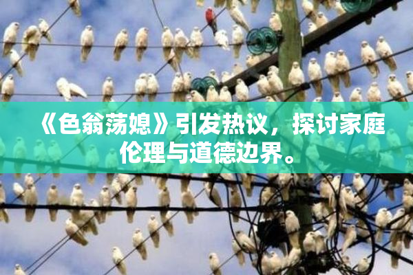 《色翁荡媳》引发热议，探讨家庭伦理与道德边界。