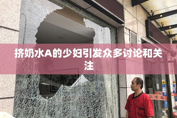 挤奶水A的少妇引发众多讨论和关注