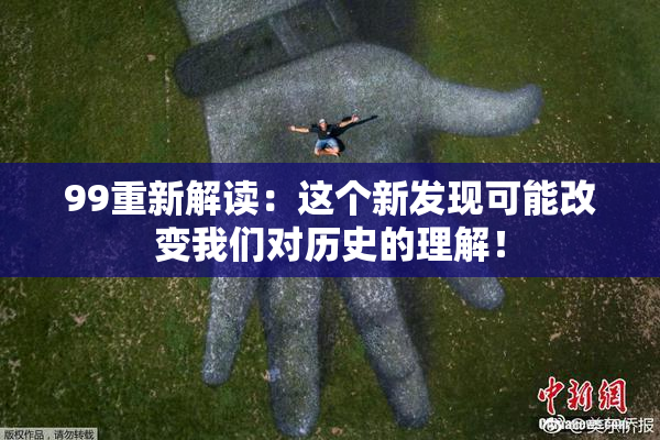 99重新解读：这个新发现可能改变我们对历史的理解！