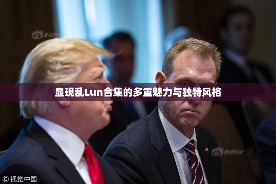 显现乱Lun合集的多重魅力与独特风格
