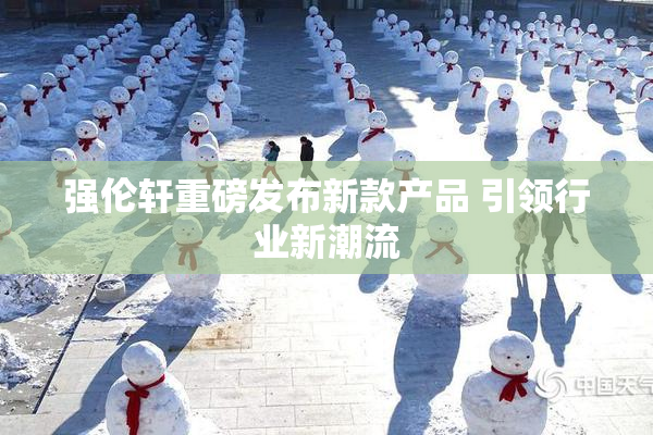 强伦轩重磅发布新款产品 引领行业新潮流