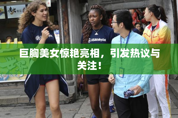 巨胸美女惊艳亮相，引发热议与关注！