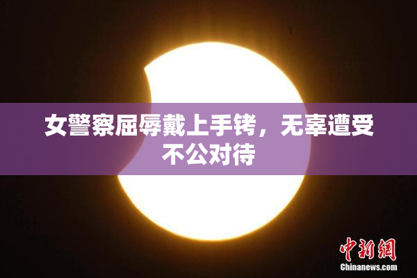 女警察屈辱戴上手铐，无辜遭受不公对待