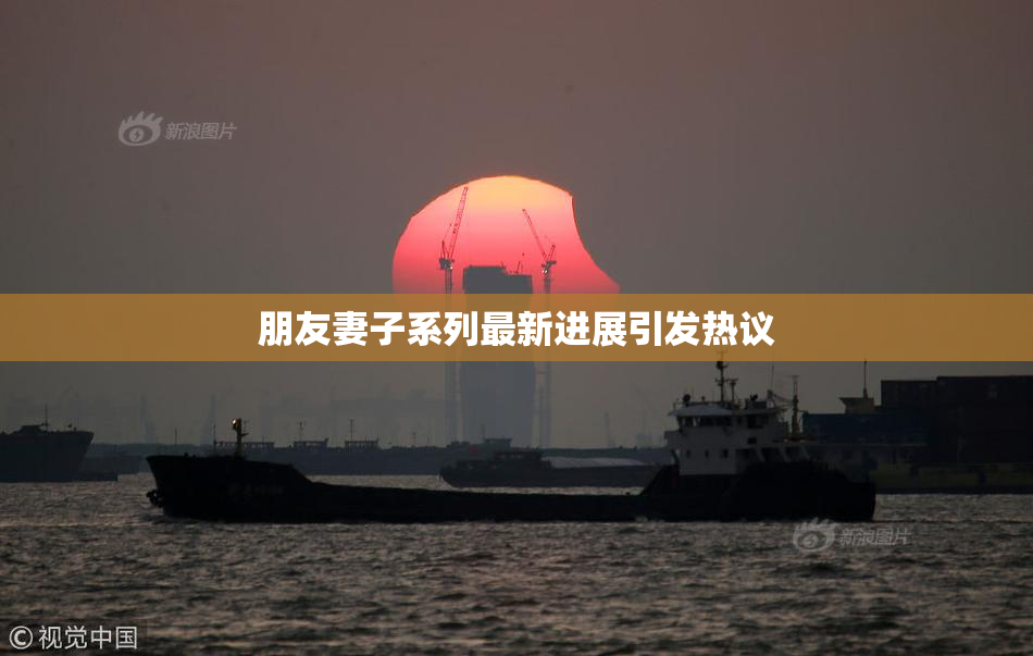 朋友妻子系列最新进展引发热议