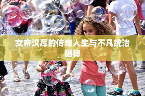 女帝汉库的传奇人生与不凡统治揭秘