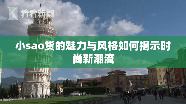 小sao货的魅力与风格如何揭示时尚新潮流