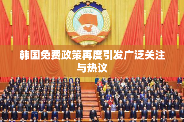 韩国免费政策再度引发广泛关注与热议