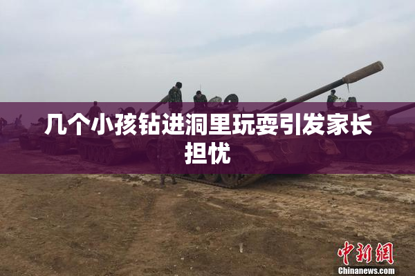 几个小孩钻进洞里玩耍引发家长担忧