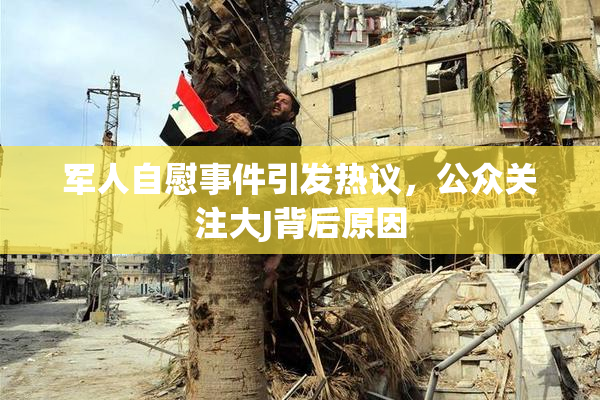 军人自慰事件引发热议，公众关注大J背后原因